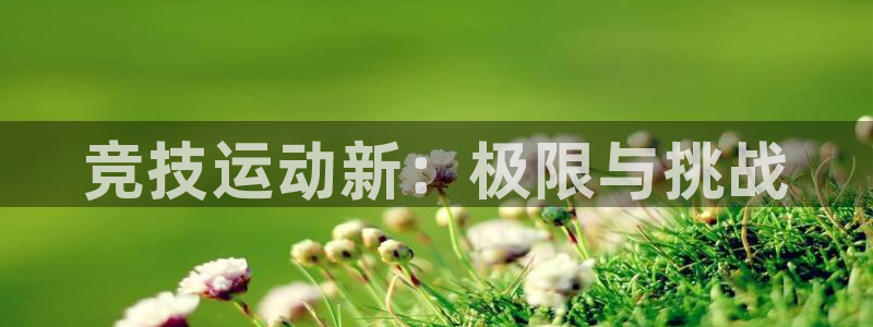 JJB竞技宝官网下载平台注册要钱吗：竞技运动新：极限