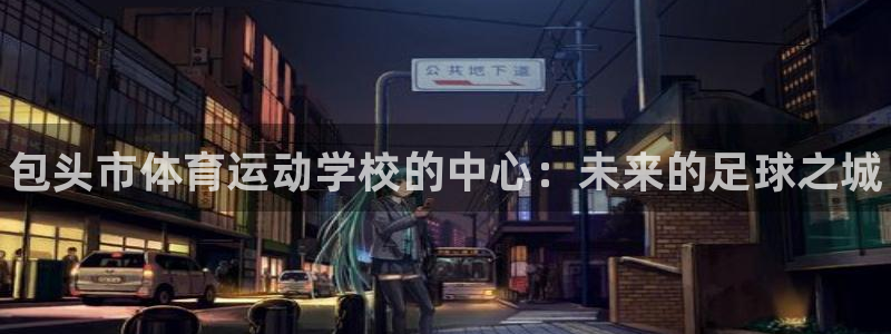 JJB竞技宝官方正版app代理：包头市体育运动学校的