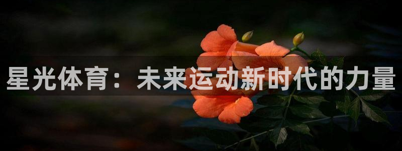 JJB竞技宝官网下载招商电话号码：星光体育：未来运动