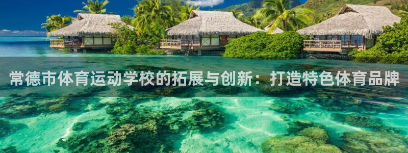 JJB竞技宝官网下载联系电话：常德市体育运动学校的拓展与创新