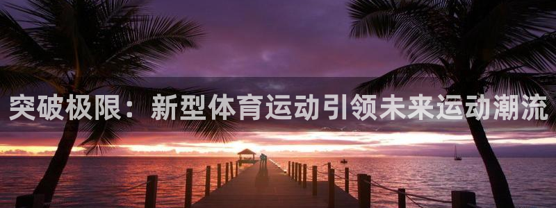 JJB竞技宝官方正版app官方：突破极限：新型体育运动引领未