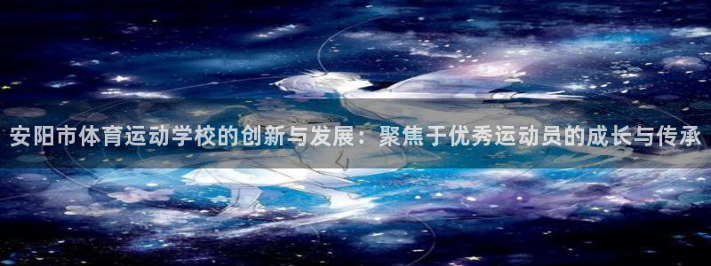 JJB竞技宝官网下载招商：安阳市体育运动学校的创新与发展：聚