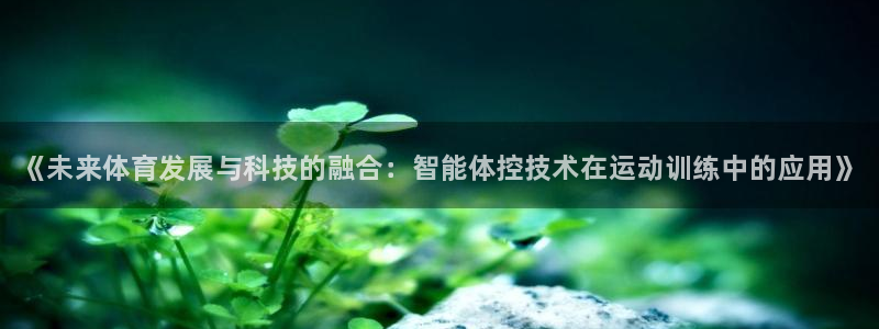 JJB竞技宝官网下载平台：《未来体育发展与科技的融合：智能体