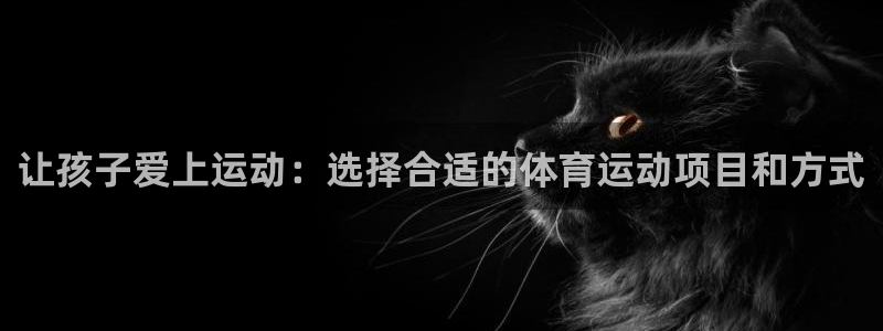 JJB竞技宝官网下载软件：让孩子爱上运动：选择合适的