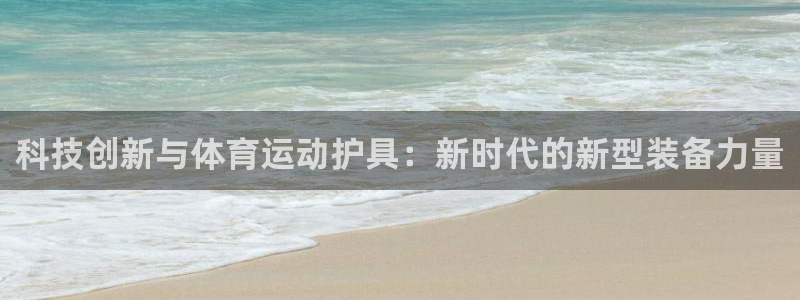 JJB竞技宝官网下载平台APP：科技创新与体育运动护具：新时