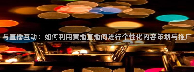 蜘蛛体育直播免费高清在线观看：与直播互动：如何利用黄播直播间进行个性化内容策划与推广