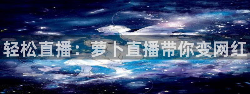 蜘蛛体育nba直播：轻松直播：萝卜直播带你变网红