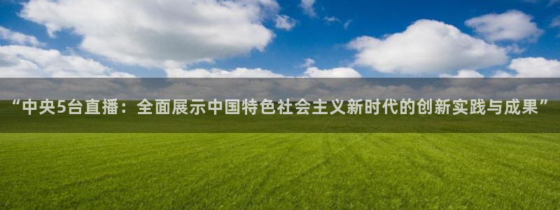 nba蜘蛛：“中央5台直播：全面展示中国特色社会主义新时代的创新实践与成果”